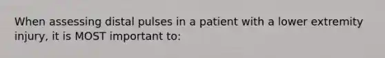 When assessing distal pulses in a patient with a lower extremity injury, it is MOST important to: