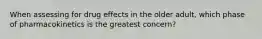 When assessing for drug effects in the older adult, which phase of pharmacokinetics is the greatest concern?