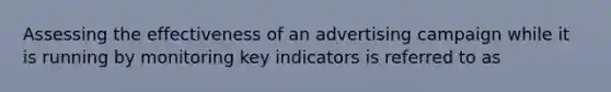 Assessing the effectiveness of an advertising campaign while it is running by monitoring key indicators is referred to as