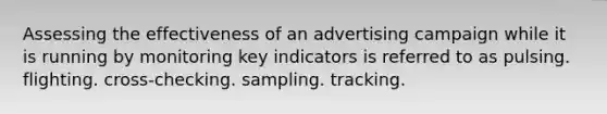 Assessing the effectiveness of an advertising campaign while it is running by monitoring key indicators is referred to as pulsing. flighting. cross-checking. sampling. tracking.