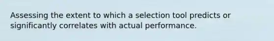 Assessing the extent to which a selection tool predicts or significantly correlates with actual performance.