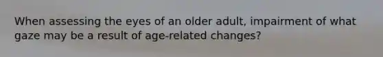 When assessing the eyes of an older adult, impairment of what gaze may be a result of age-related changes?