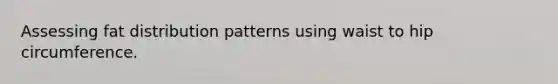 Assessing fat distribution patterns using waist to hip circumference.