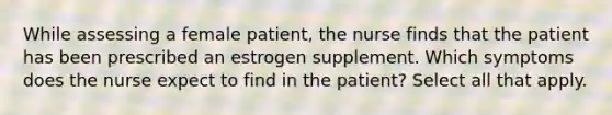 While assessing a female patient, the nurse finds that the patient has been prescribed an estrogen supplement. Which symptoms does the nurse expect to find in the patient? Select all that apply.