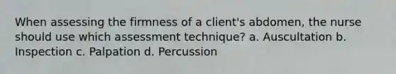 When assessing the firmness of a client's abdomen, the nurse should use which assessment technique? a. Auscultation b. Inspection c. Palpation d. Percussion