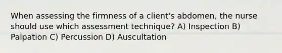 When assessing the firmness of a client's abdomen, the nurse should use which assessment technique? A) Inspection B) Palpation C) Percussion D) Auscultation