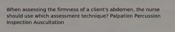 When assessing the firmness of a client's abdomen, the nurse should use which assessment technique? Palpation Percussion Inspection Auscultation