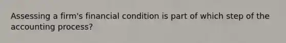 Assessing a firm's financial condition is part of which step of the accounting process?