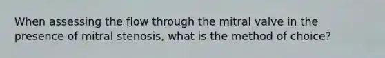 When assessing the flow through the mitral valve in the presence of mitral stenosis, what is the method of choice?