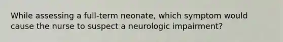 While assessing a full-term neonate, which symptom would cause the nurse to suspect a neurologic impairment?