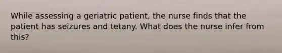 While assessing a geriatric patient, the nurse finds that the patient has seizures and tetany. What does the nurse infer from this?