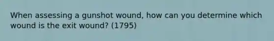 When assessing a gunshot wound, how can you determine which wound is the exit wound? (1795)