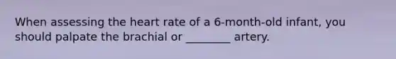 When assessing the heart rate of a 6-month-old infant, you should palpate the brachial or ________ artery.
