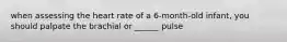 when assessing the heart rate of a 6-month-old infant, you should palpate the brachial or ______ pulse