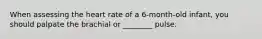 When assessing the heart rate of a 6-month-old infant, you should palpate the brachial or ________ pulse.