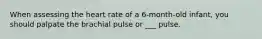 When assessing the heart rate of a 6-month-old infant, you should palpate the brachial pulse or ___ pulse.