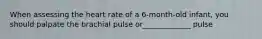 When assessing the heart rate of a 6-month-old infant, you should palpate the brachial pulse or_____________ pulse
