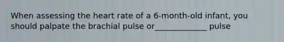 When assessing the heart rate of a 6-month-old infant, you should palpate the brachial pulse or_____________ pulse