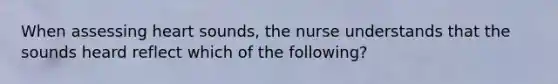 When assessing heart sounds, the nurse understands that the sounds heard reflect which of the following?