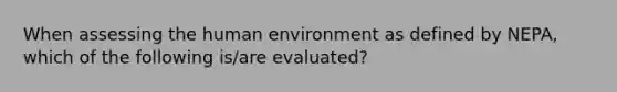 When assessing the human environment as defined by NEPA, which of the following is/are evaluated?