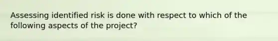 Assessing identified risk is done with respect to which of the following aspects of the project?