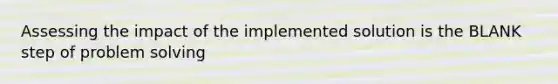 Assessing the impact of the implemented solution is the BLANK step of problem solving