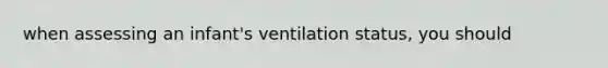 when assessing an infant's ventilation status, you should