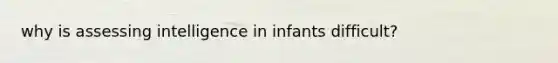 why is assessing intelligence in infants difficult?