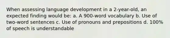 When assessing language development in a 2-year-old, an expected finding would be: a. A 900-word vocabulary b. Use of two-word sentences c. Use of pronouns and prepositions d. 100% of speech is understandable