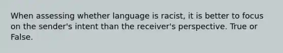 When assessing whether language is racist, it is better to focus on the sender's intent than the receiver's perspective. True or False.