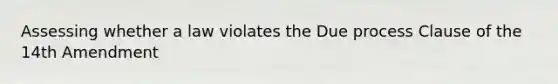 Assessing whether a law violates the Due process Clause of the 14th Amendment