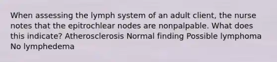 When assessing the lymph system of an adult client, the nurse notes that the epitrochlear nodes are nonpalpable. What does this indicate? Atherosclerosis Normal finding Possible lymphoma No lymphedema