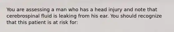 You are assessing a man who has a head injury and note that cerebrospinal fluid is leaking from his ear. You should recognize that this patient is at risk for: