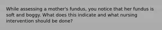 While assessing a mother's fundus, you notice that her fundus is soft and boggy. What does this indicate and what nursing intervention should be done?