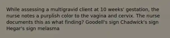 While assessing a multigravid client at 10 weeks' gestation, the nurse notes a purplish color to the vagina and cervix. The nurse documents this as what finding? Goodell's sign Chadwick's sign Hegar's sign melasma