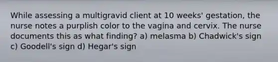 While assessing a multigravid client at 10 weeks' gestation, the nurse notes a purplish color to the vagina and cervix. The nurse documents this as what finding? a) melasma b) Chadwick's sign c) Goodell's sign d) Hegar's sign