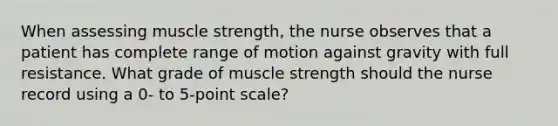 When assessing muscle strength, the nurse observes that a patient has complete range of motion against gravity with full resistance. What grade of muscle strength should the nurse record using a 0- to 5-point scale?