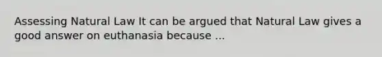 Assessing Natural Law It can be argued that Natural Law gives a good answer on euthanasia because ...