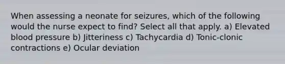 When assessing a neonate for seizures, which of the following would the nurse expect to find? Select all that apply. a) Elevated blood pressure b) Jitteriness c) Tachycardia d) Tonic-clonic contractions e) Ocular deviation