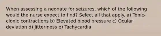 When assessing a neonate for seizures, which of the following would the nurse expect to find? Select all that apply. a) Tonic-clonic contractions b) Elevated blood pressure c) Ocular deviation d) Jitteriness e) Tachycardia