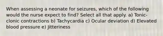 When assessing a neonate for seizures, which of the following would the nurse expect to find? Select all that apply. a) Tonic-clonic contractions b) Tachycardia c) Ocular deviation d) Elevated blood pressure e) Jitteriness