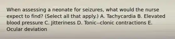 When assessing a neonate for seizures, what would the nurse expect to find? (Select all that apply.) A. Tachycardia B. Elevated blood pressure C. Jitteriness D. Tonic--clonic contractions E. Ocular deviation