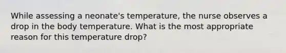 While assessing a neonate's temperature, the nurse observes a drop in the body temperature. What is the most appropriate reason for this temperature drop?