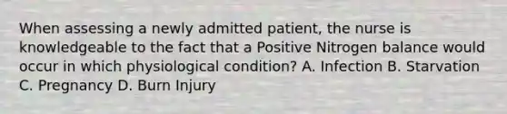 When assessing a newly admitted patient, the nurse is knowledgeable to the fact that a Positive Nitrogen balance would occur in which physiological condition? A. Infection B. Starvation C. Pregnancy D. Burn Injury