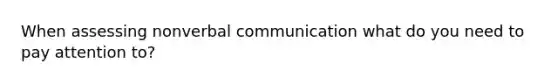 When assessing nonverbal communication what do you need to pay attention to?