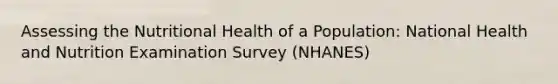 Assessing the Nutritional Health of a Population: National Health and Nutrition Examination Survey (NHANES)