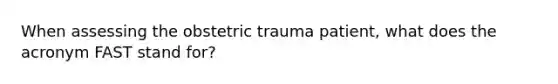 When assessing the obstetric trauma patient, what does the acronym FAST stand for?