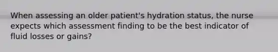 When assessing an older patient's hydration status, the ​nurse expects which assessment finding to be the best ​indicator of fluid losses or gains?