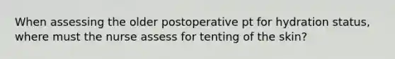 When assessing the older postoperative pt for hydration status, where must the nurse assess for tenting of the skin?