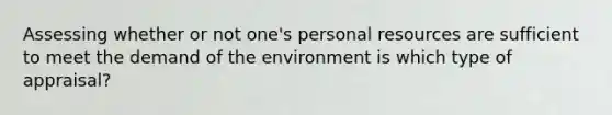 Assessing whether or not one's personal resources are sufficient to meet the demand of the environment is which type of appraisal?